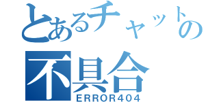 とあるチャットの不具合（ＥＲＲＯＲ４０４）