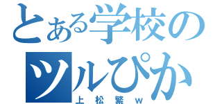 とある学校のツルぴか（上松繁ｗ）