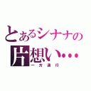 とあるシナナの片想い…（一方通行）