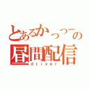 とあるかっつーかっの昼間配信（ｄｒｉｖｅｒ）