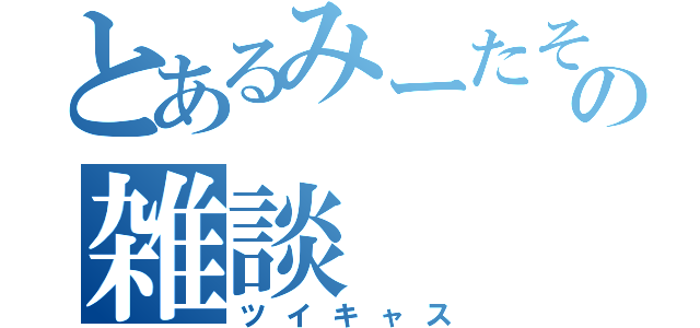 とあるみーたその雑談（ツイキャス）