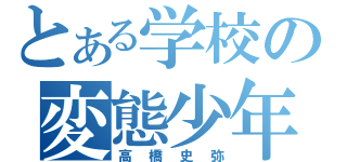 とある学校の変態少年（高橋史弥）