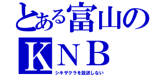 とある富山のＫＮＢ（シキザクラを放送しない）