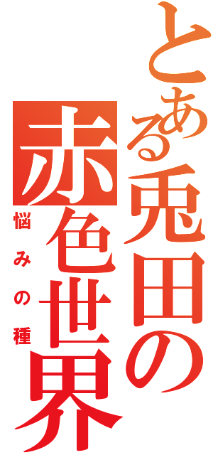 とある兎田の赤色世界（悩みの種）