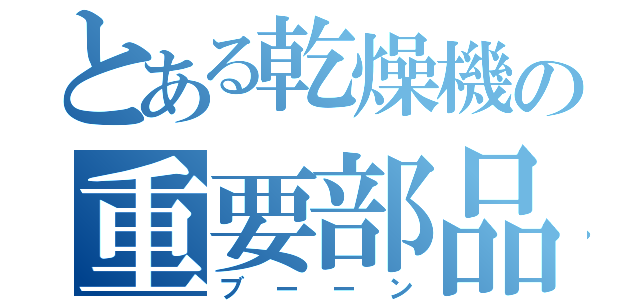 とある乾燥機の重要部品（ブーーン）