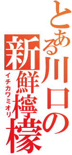 とある川口の新鮮檸檬（イチカワミオリ）