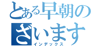 とある早朝のざいます（インデックス）