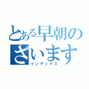 とある早朝のざいます（インデックス）