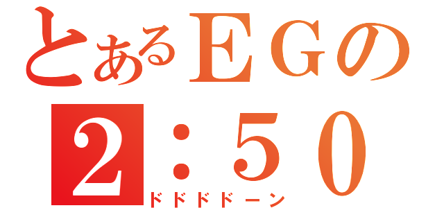 とあるＥＧの２：５０（ドドドドーン）