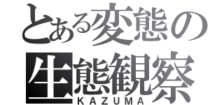 とある変態の生態観察記（ＫＡＺＵＭＡ）