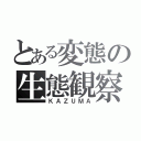 とある変態の生態観察記（ＫＡＺＵＭＡ）