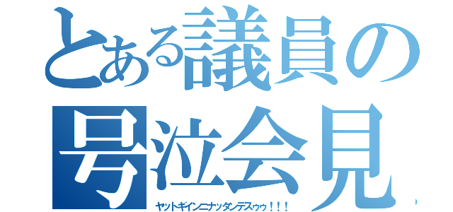 とある議員の号泣会見（ヤットギインニナッタンデスゥゥ！！！）