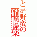 とある野蛮の硝酸爆薬（ダイナマイト）