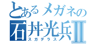 とあるメガネの石丼光兵Ⅱ（スガテラス）