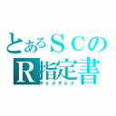 とあるＳＣのＲ指定書（チョメチョメ）