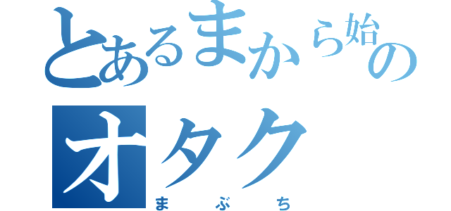 とあるまから始まってちでおわるニートのオタク（ま   ぶ   ち）