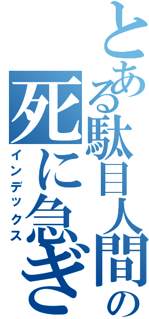 とある駄目人間の死に急ぎ（インデックス）