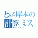 とある岸本の計算ミス（あっ、ゴメーン）