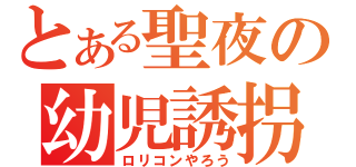 とある聖夜の幼児誘拐（ロリコンやろう）