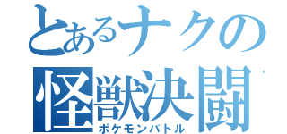 とあるナクの怪獣決闘（ポケモンバトル）