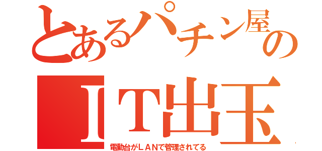 とあるパチン屋のＩＴ出玉（電動台がＬＡＮで管理されてる）