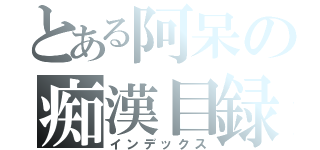 とある阿呆の痴漢目録（インデックス）