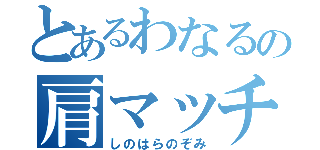 とあるわなるの肩マッチョ（しのはらのぞみ）