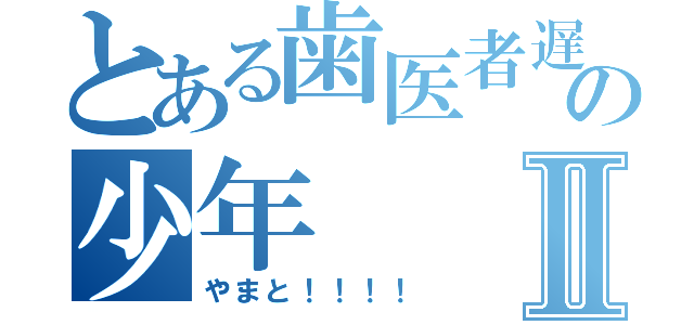 とある歯医者遅れの少年Ⅱ（やまと！！！！）