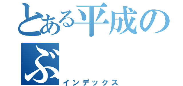 とある平成のぶ（インデックス）