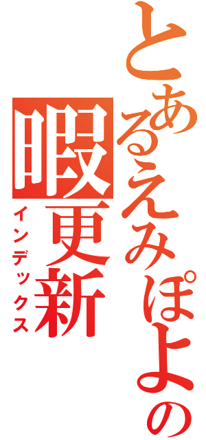 とあるえみぽよの暇更新（インデックス）