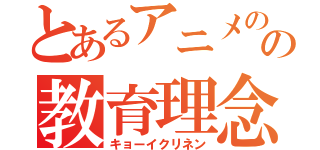 とあるアニメのの教育理念（キョーイクリネン）