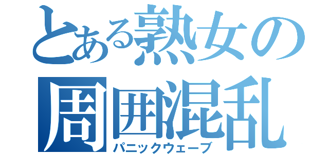 とある熟女の周囲混乱（パニックウェーブ）