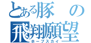 とある豚の飛翔願望（ホープスカイ）