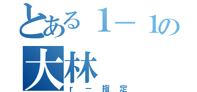 とある１－１の大林（ｒ－指定）