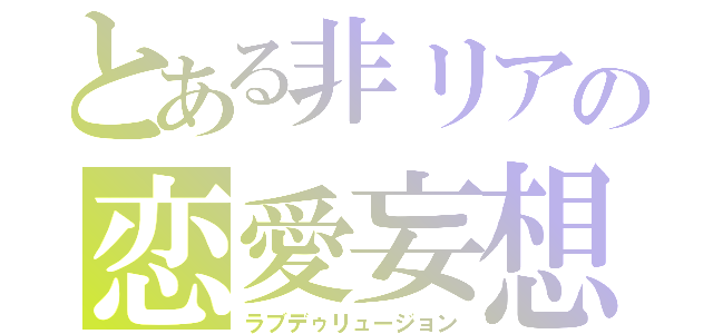 とある非リアの恋愛妄想（ラブデゥリュージョン）