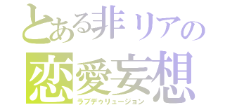 とある非リアの恋愛妄想（ラブデゥリュージョン）