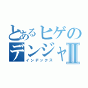 とあるヒゲのデンジャラスⅡ（インデックス）