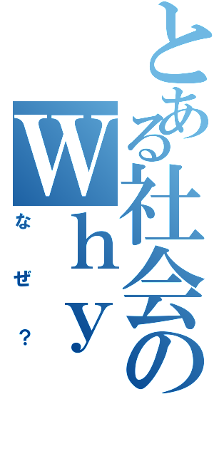 とある社会のＷｈｙ（なぜ？）