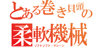 とある巻き貝頭の柔軟機械（ソフトソフト・マシーン）