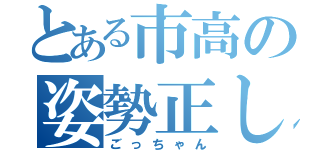 とある市高の姿勢正しい（ごっちゃん）