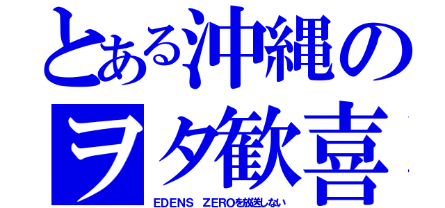 とある沖縄のヲタ歓喜（ＥＤＥＮＳ ＺＥＲＯを放送しない）