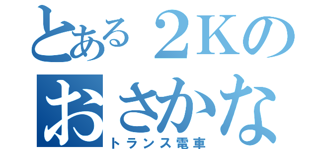 とある２Ｋのおさかな（トランス電車）