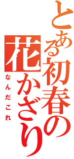 とある初春の花かざり（なんだこれ）