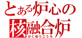 とある炉心の核融合炉（かくゆうごうろ）