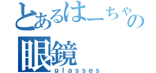 とあるはーちゃんの眼鏡（ｇｌａｓｓｅｓ）