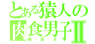 とある猿人の肉食男子Ⅱ（梅田大）