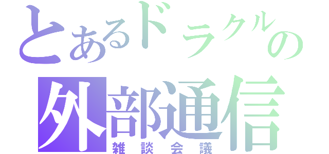 とあるドラクルの外部通信（雑談会議）