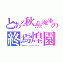 とある秋燕魔術の終焉煌園（オメガ・アス・タ・ラ・ビスタ・サン）