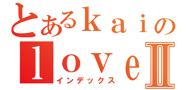 とあるｋａｉのｌｏｖｅ彤Ⅱ（インデックス）