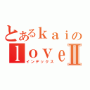 とあるｋａｉのｌｏｖｅ彤Ⅱ（インデックス）